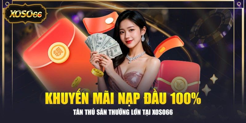Khuyến Mãi Nạp Đầu 100% - Tân Thủ Săn Thưởng Lớn Tại XOSO66